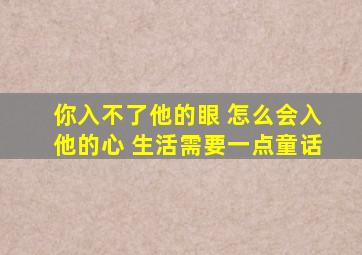 你入不了他的眼 怎么会入他的心 生活需要一点童话